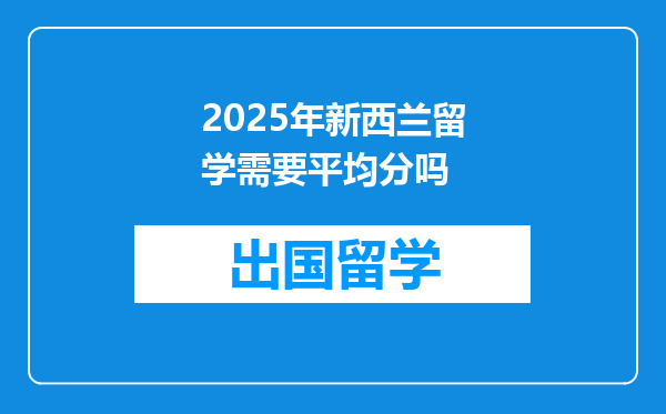 2025年新西兰留学需要平均分吗