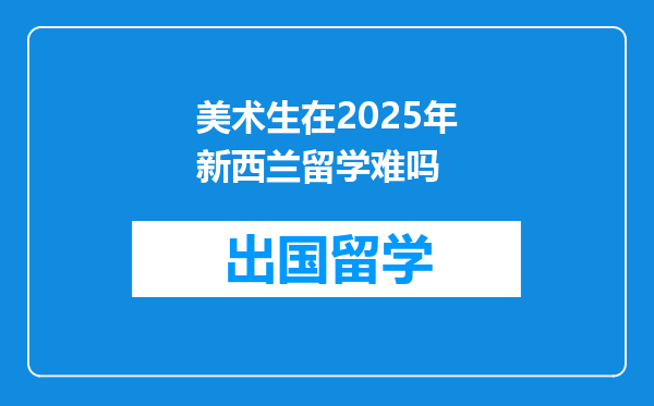 美术生在2025年新西兰留学难吗
