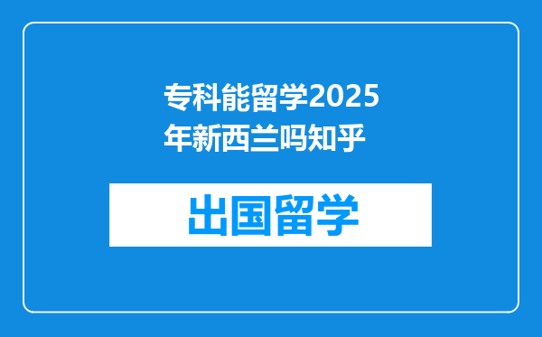 专科能留学2025年新西兰吗知乎