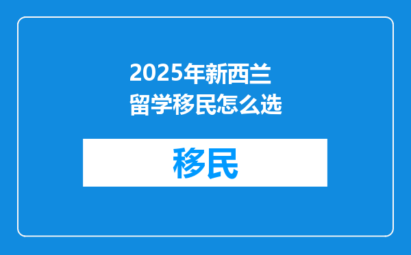 2025年新西兰留学移民怎么选