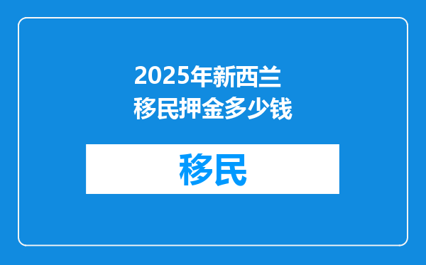 2025年新西兰移民押金多少钱