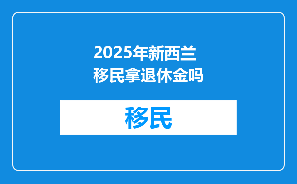 2025年新西兰移民拿退休金吗