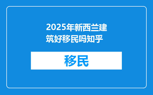 2025年新西兰建筑好移民吗知乎