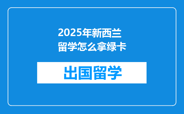 2025年新西兰留学怎么拿绿卡