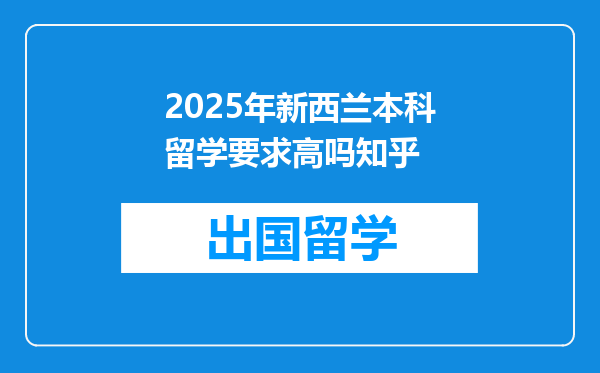 2025年新西兰本科留学要求高吗知乎