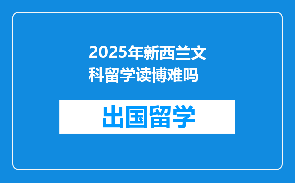 2025年新西兰文科留学读博难吗