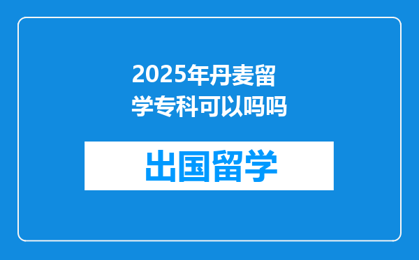 2025年丹麦留学专科可以吗吗