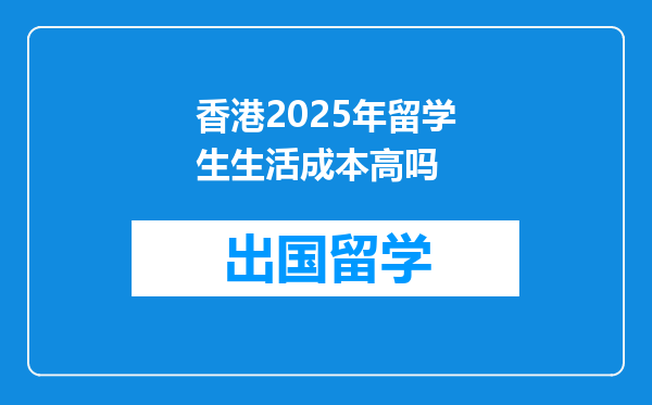 香港2025年留学生生活成本高吗