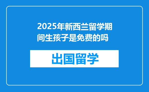 2025年新西兰留学期间生孩子是免费的吗
