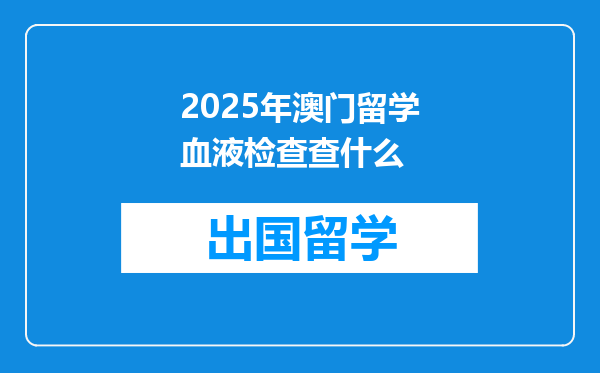 2025年澳门留学血液检查查什么