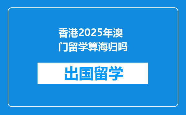香港2025年澳门留学算海归吗