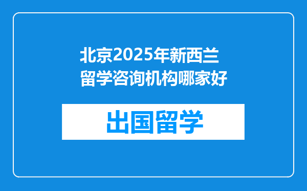 北京2025年新西兰留学咨询机构哪家好