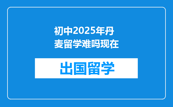 初中2025年丹麦留学难吗现在