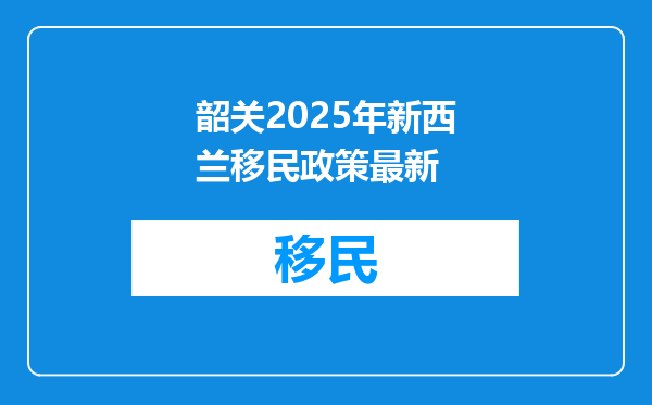 韶关2025年新西兰移民政策最新