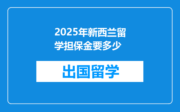 2025年新西兰留学担保金要多少