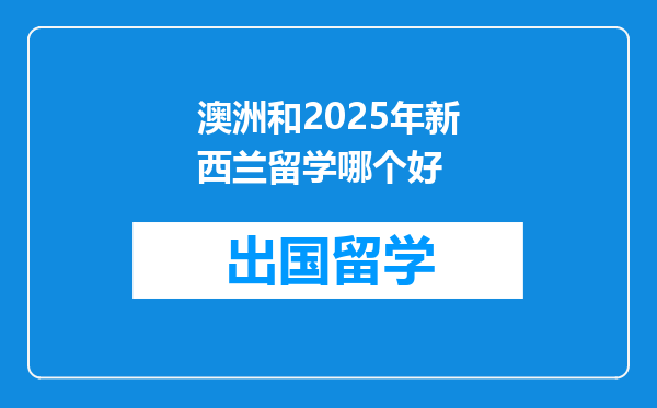 澳洲和2025年新西兰留学哪个好