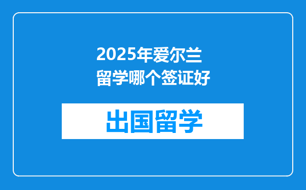 2025年爱尔兰留学哪个签证好