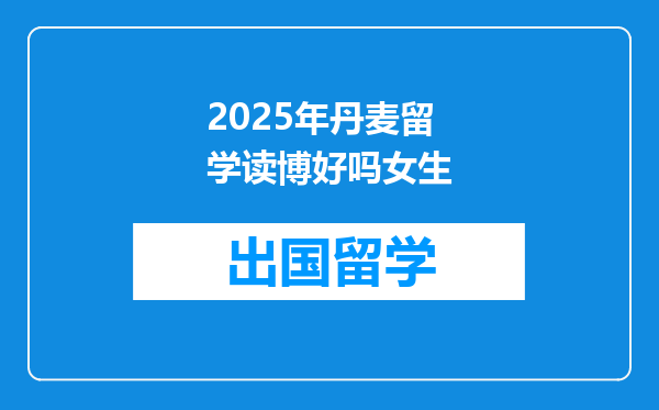 2025年丹麦留学读博好吗女生