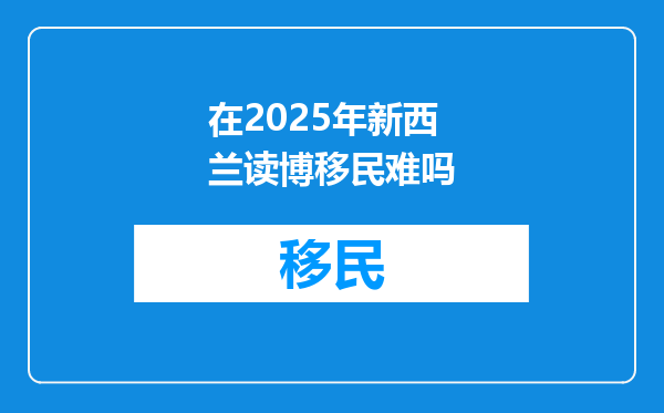在2025年新西兰读博移民难吗