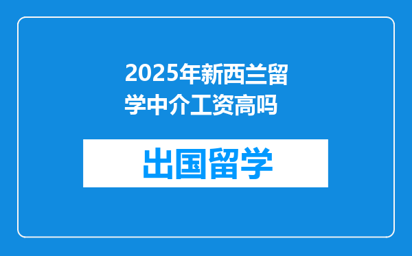 2025年新西兰留学中介工资高吗