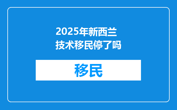 2025年新西兰技术移民停了吗