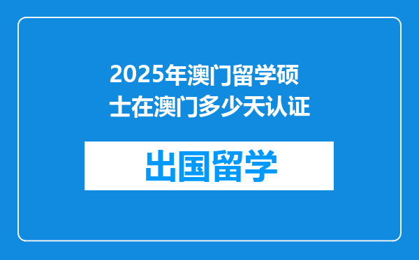 2025年澳门留学硕士在澳门多少天认证