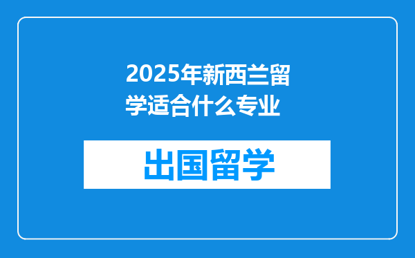 2025年新西兰留学适合什么专业
