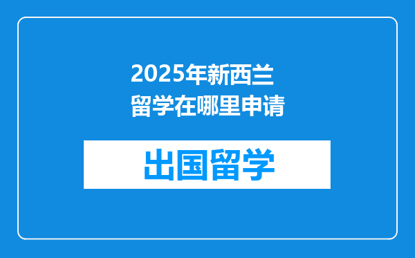 2025年新西兰留学在哪里申请
