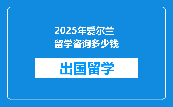 2025年爱尔兰留学咨询多少钱