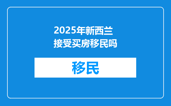 2025年新西兰接受买房移民吗