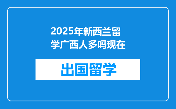 2025年新西兰留学广西人多吗现在