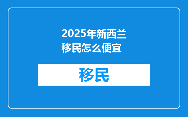 2025年新西兰移民怎么便宜
