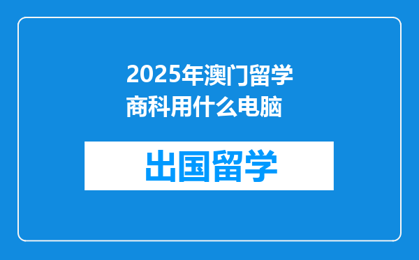 2025年澳门留学商科用什么电脑