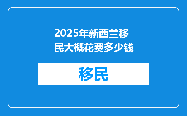 2025年新西兰移民大概花费多少钱