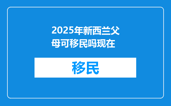 2025年新西兰父母可移民吗现在