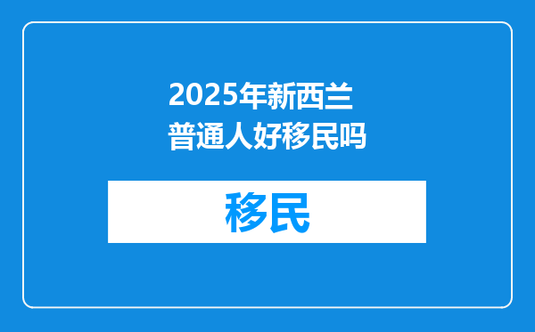 2025年新西兰普通人好移民吗