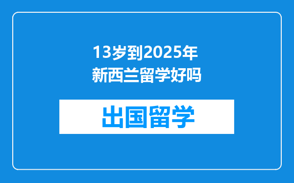 13岁到2025年新西兰留学好吗