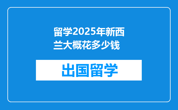 留学2025年新西兰大概花多少钱