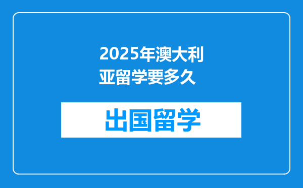 2025年澳大利亚留学要多久