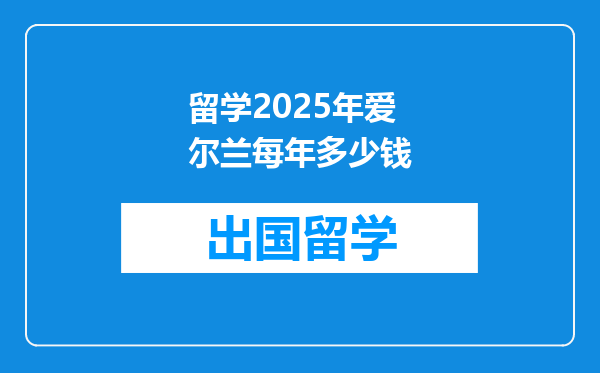 留学2025年爱尔兰每年多少钱