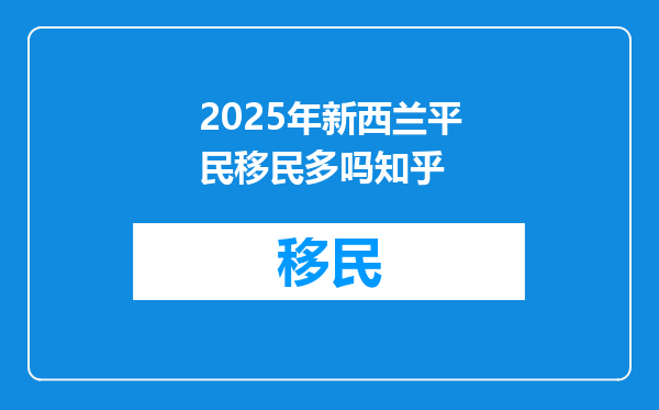 2025年新西兰平民移民多吗知乎
