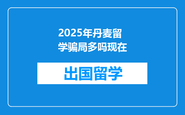 2025年丹麦留学骗局多吗现在