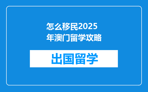 怎么移民2025年澳门留学攻略