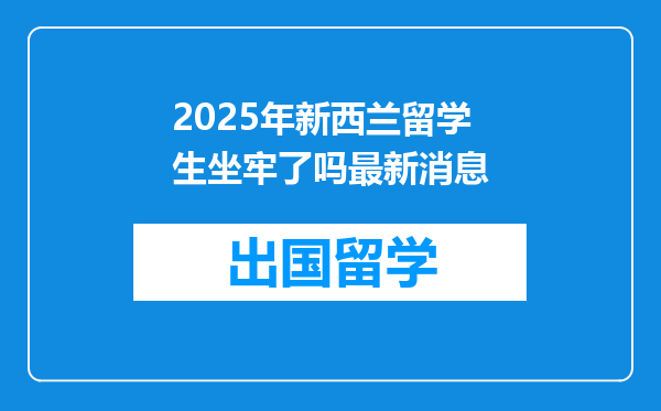 2025年新西兰留学生坐牢了吗最新消息