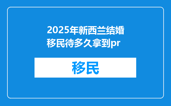 2025年新西兰结婚移民待多久拿到pr