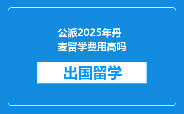 公派2025年丹麦留学费用高吗