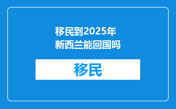 移民到2025年新西兰能回国吗
