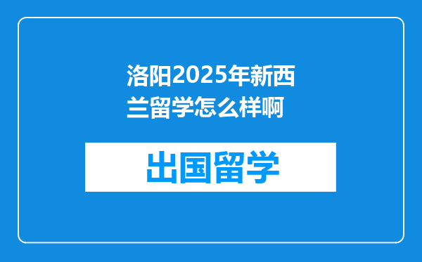 洛阳2025年新西兰留学怎么样啊