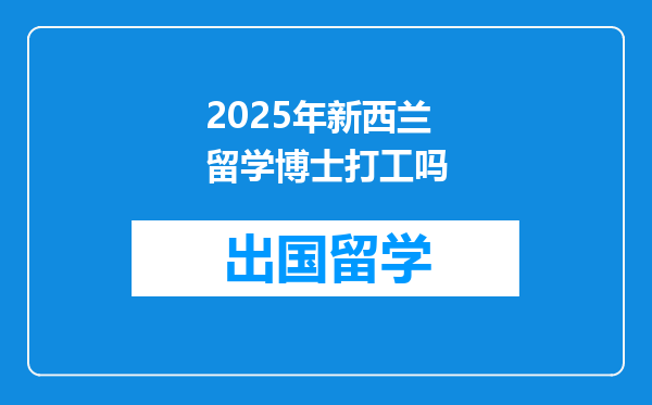 2025年新西兰留学博士打工吗