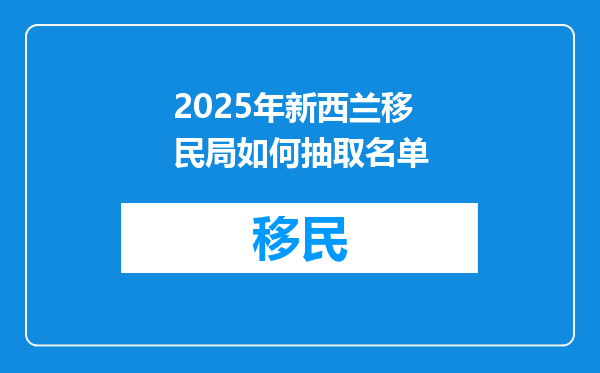 2025年新西兰移民局如何抽取名单